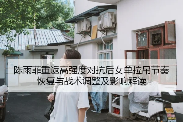 陈雨菲重返高强度对抗后女单拉吊节奏恢复与战术调整及影响解读