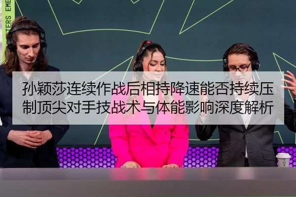 孙颖莎连续作战后相持降速能否持续压制顶尖对手技战术与体能影响深度解析