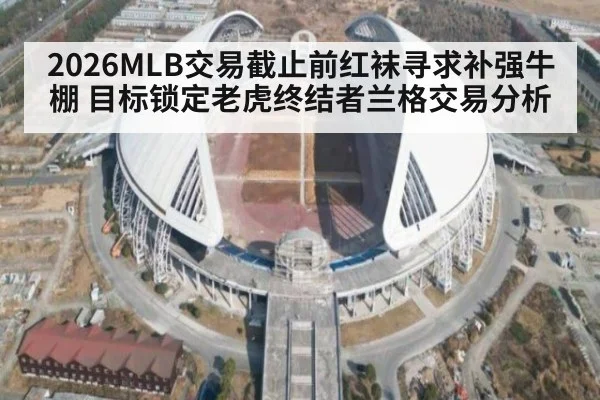 2026MLB交易截止前红袜寻求补强牛棚 目标锁定老虎终结者兰格交易分析 - j9 game