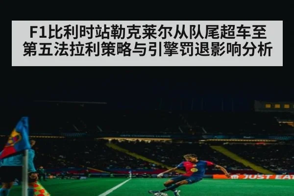 F1比利时站勒克莱尔从队尾超车至第五法拉利策略与引擎罚退影响分析 - j9 game