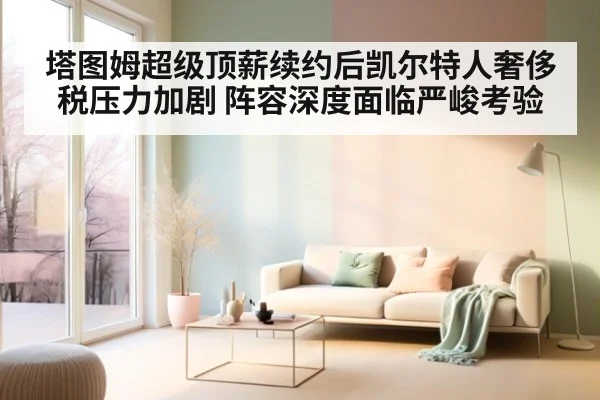 塔图姆超级顶薪续约后凯尔特人奢侈税压力加剧 阵容深度面临严峻考验 - j9 game
