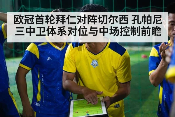 欧冠首轮拜仁对阵切尔西 孔帕尼三中卫体系对位与中场控制前瞻 - j9 game