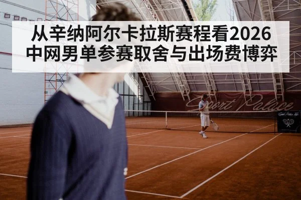 从辛纳阿尔卡拉斯赛程看2026中网男单参赛取舍与出场费博弈