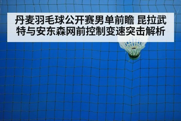 丹麦羽毛球公开赛男单前瞻 昆拉武特与安东森网前控制变速突击解析