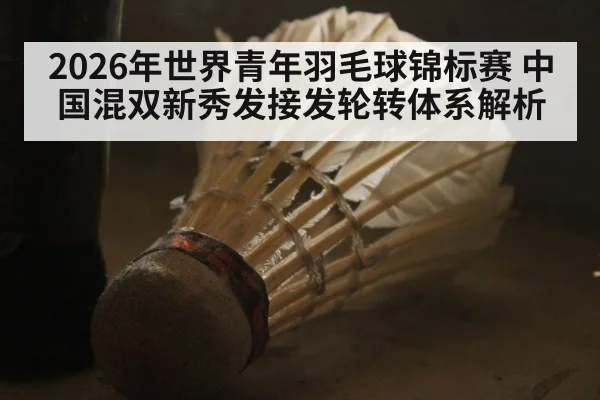 2026年世界青年羽毛球锦标赛 中国混双新秀发接发轮转体系解析