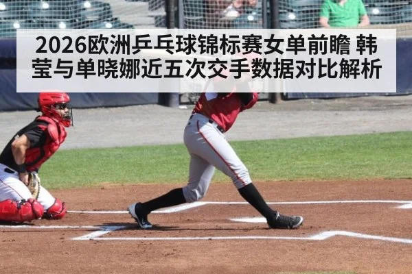 2026欧洲乒乓球锦标赛女单前瞻 韩莹与单晓娜近五次交手数据对比解析