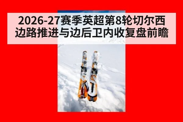 2026-27赛季英超第8轮切尔西边路推进与边后卫内收复盘前瞻