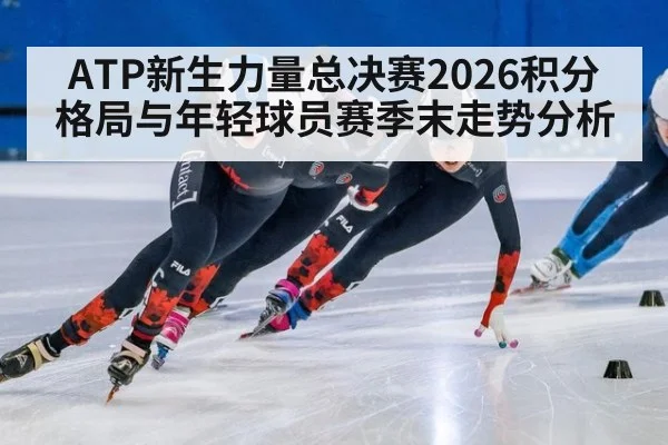 ATP新生力量总决赛2026积分格局与年轻球员赛季末走势分析