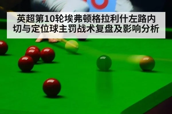 英超第10轮埃弗顿格拉利什左路内切与定位球主罚战术复盘及影响分析 - j9 game